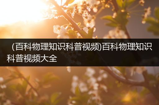（百科物理知识科普视频)百科物理知识科普视频大全