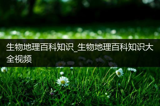 生物地理百科知识_生物地理百科知识大全视频
