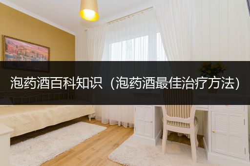 泡药酒百科知识（泡药酒最佳治疗方法）
