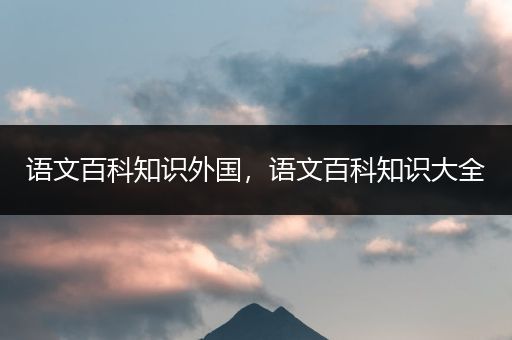 语文百科知识外国，语文百科知识大全