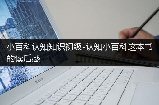 小百科认知知识初级-认知小百科这本书的读后感