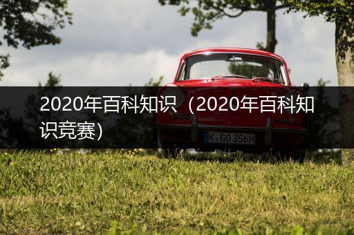 2020年百科知识（2020年百科知识竞赛）