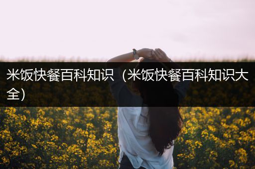 米饭快餐百科知识（米饭快餐百科知识大全）