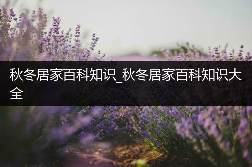 秋冬居家百科知识_秋冬居家百科知识大全