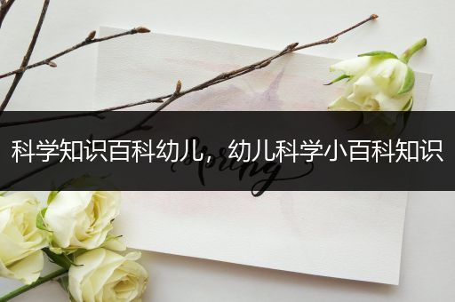科学知识百科幼儿，幼儿科学小百科知识
