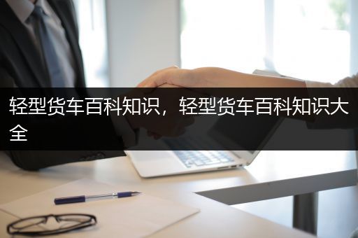 轻型货车百科知识，轻型货车百科知识大全