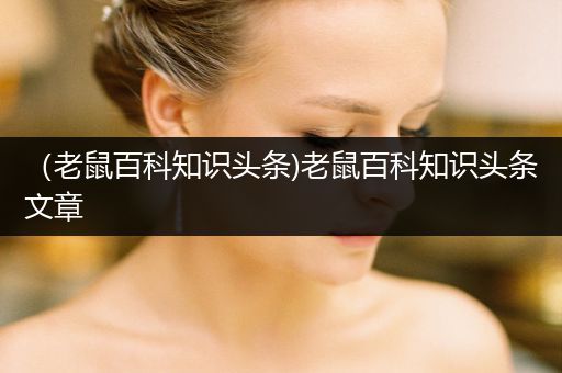 （老鼠百科知识头条)老鼠百科知识头条文章
