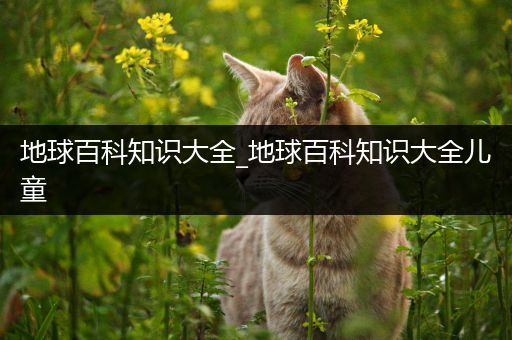 地球百科知识大全_地球百科知识大全儿童