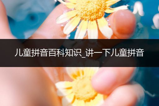 儿童拼音百科知识_讲一下儿童拼音