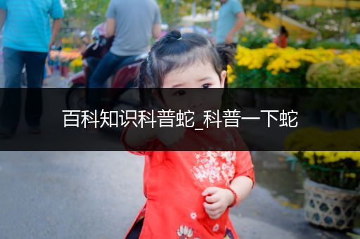 百科知识科普蛇_科普一下蛇
