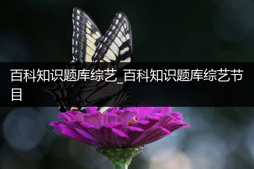 百科知识题库综艺_百科知识题库综艺节目