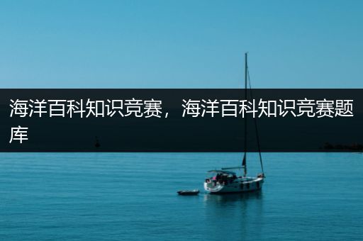 海洋百科知识竞赛，海洋百科知识竞赛题库