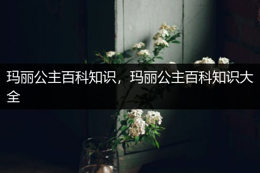 玛丽公主百科知识，玛丽公主百科知识大全