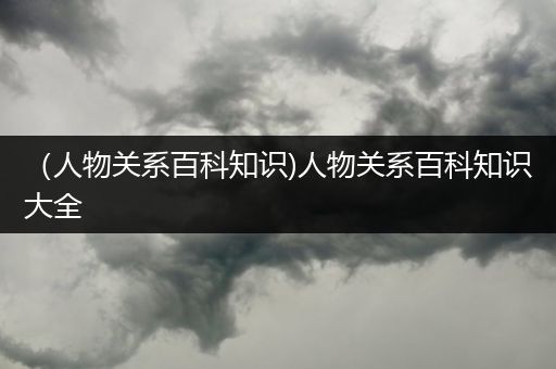 （人物关系百科知识)人物关系百科知识大全