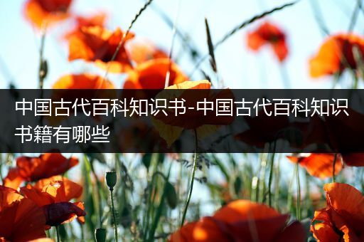 中国古代百科知识书-中国古代百科知识书籍有哪些