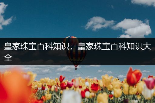 皇家珠宝百科知识，皇家珠宝百科知识大全