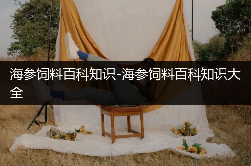 海参饲料百科知识-海参饲料百科知识大全