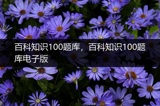 百科知识100题库，百科知识100题库电子版