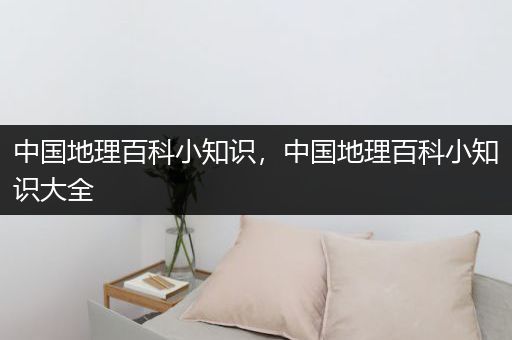 中国地理百科小知识，中国地理百科小知识大全