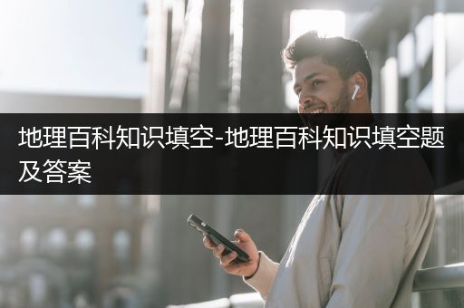 地理百科知识填空-地理百科知识填空题及答案