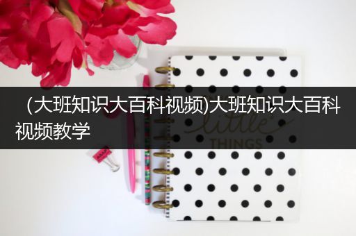 （大班知识大百科视频)大班知识大百科视频教学