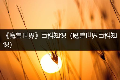《魔兽世界》百科知识（魔兽世界百科知识）