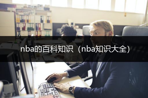 nba的百科知识（nba知识大全）