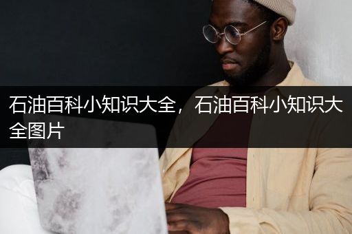 石油百科小知识大全，石油百科小知识大全图片