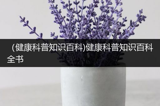（健康科普知识百科)健康科普知识百科全书
