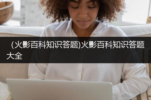 （火影百科知识答题)火影百科知识答题大全