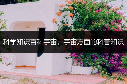 科学知识百科宇宙，宇宙方面的科普知识