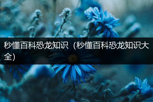 秒懂百科恐龙知识（秒懂百科恐龙知识大全）