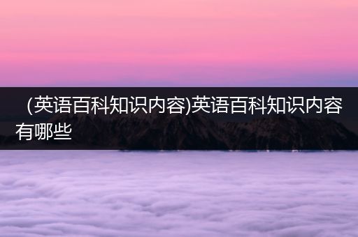 （英语百科知识内容)英语百科知识内容有哪些