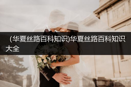 （华夏丝路百科知识)华夏丝路百科知识大全