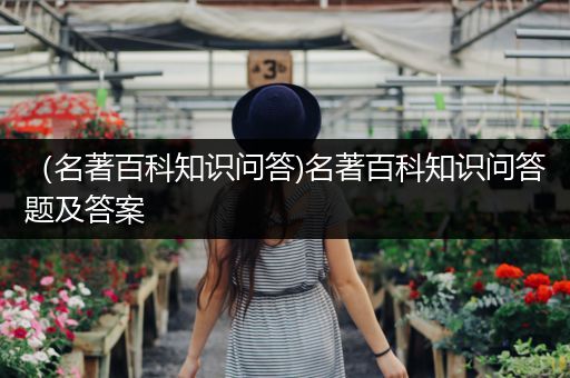 （名著百科知识问答)名著百科知识问答题及答案