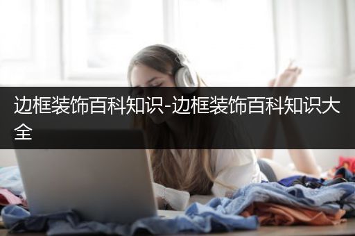 边框装饰百科知识-边框装饰百科知识大全