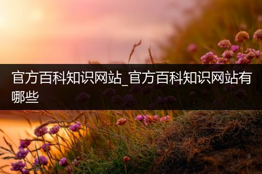 官方百科知识网站_官方百科知识网站有哪些