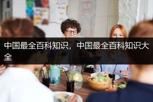 中国最全百科知识，中国最全百科知识大全