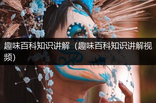 趣味百科知识讲解（趣味百科知识讲解视频）