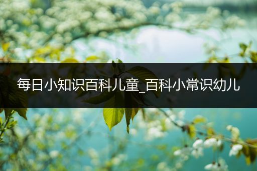 每日小知识百科儿童_百科小常识幼儿