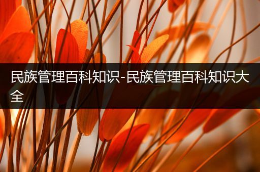 民族管理百科知识-民族管理百科知识大全