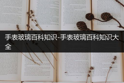 手表玻璃百科知识-手表玻璃百科知识大全
