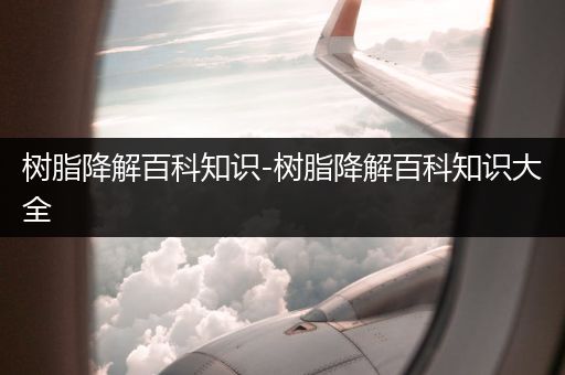 树脂降解百科知识-树脂降解百科知识大全