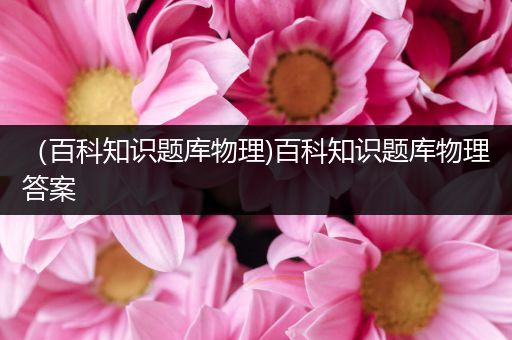 （百科知识题库物理)百科知识题库物理答案