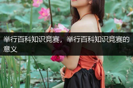 举行百科知识竞赛，举行百科知识竞赛的意义