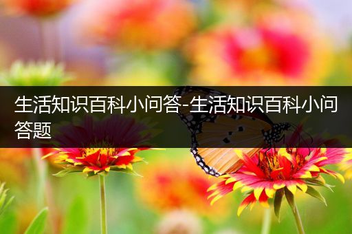 生活知识百科小问答-生活知识百科小问答题