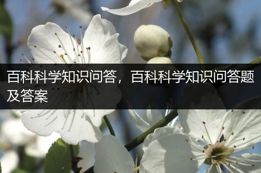 百科科学知识问答，百科科学知识问答题及答案