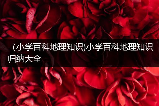 （小学百科地理知识)小学百科地理知识归纳大全