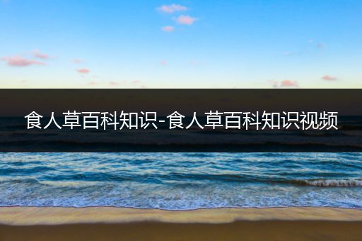 食人草百科知识-食人草百科知识视频