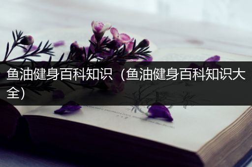 鱼油健身百科知识（鱼油健身百科知识大全）